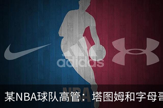 某NBA球队高管：塔图姆和字母哥的上限极高 但是球队会缺乏深度
